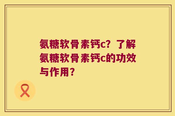 氨糖软骨素钙c？了解氨糖软骨素钙c的功效与作用？