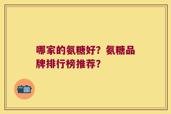 哪家的氨糖好?氨糖品牌排行榜推荐? 哪家的氨糖好?氨糖品牌排行榜推荐?