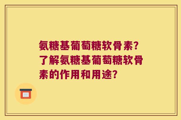氨糖基葡萄糖软骨素？了解氨糖基葡萄糖软骨素的作用和用途？