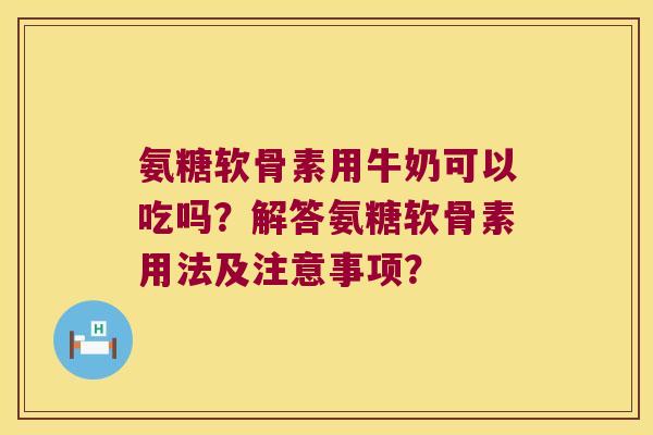 氨糖软骨素用牛奶可以吃吗?解答氨糖软骨素用法及注意事项?