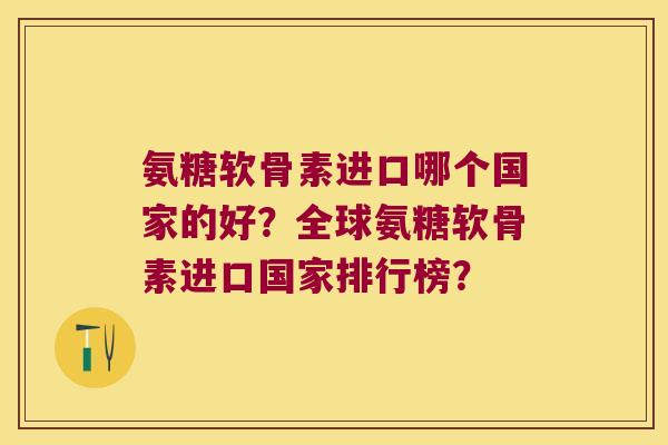 氨糖软骨素进口哪个国家的好?全球氨糖软骨素进口国家排行榜? 氨糖软骨素进口哪个国家的好?全球氨糖软骨素进口国家排行榜?