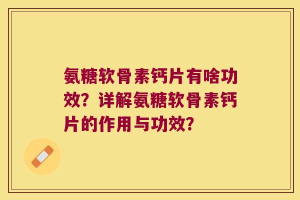 氨糖软骨素钙片有啥功效?详解氨糖软骨素钙片的作用与功效? 氨糖软骨素钙片有啥功效?详解氨糖软骨素钙片的作用与功效?