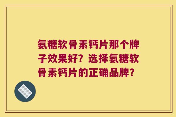 氨糖软骨素钙片那个牌子效果好?选择氨糖软骨素钙片的正确品牌? 氨糖软骨素钙片那个牌子效果好?选择氨糖软骨素钙片的正确品牌?