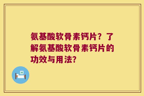氨基酸软骨素钙片?了解氨基酸软骨素钙片的功效与用法?
