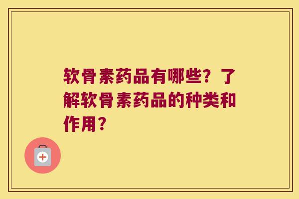 软骨素药品有哪些？了解软骨素药品的种类和作用？