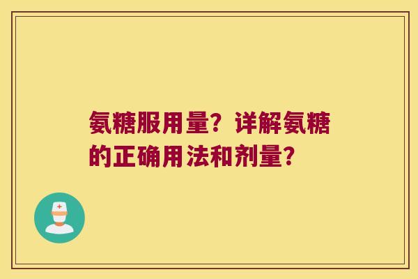 氨糖服用量？详解氨糖的正确用法和剂量？
