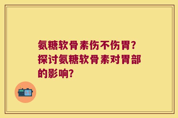 氨糖软骨素伤不伤胃?探讨氨糖软骨素对胃部的影响? 氨糖软骨素伤不伤胃?探讨氨糖软骨素对胃部的影响?