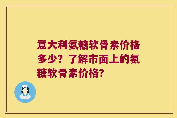 意大利氨糖软骨素价格多少?了解市面上的氨糖软骨素价格?