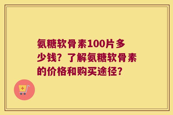 氨糖软骨素100片多少钱?了解氨糖软骨素的价格和购买途径? 氨糖软骨素100片多少钱?了解氨糖软骨素的价格和购买途径?