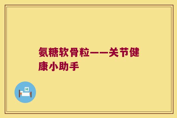 氨糖软骨粒——关节健康小助手