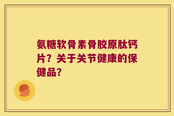 氨糖软骨素骨胶原肽钙片?关于关节健康的保健品?