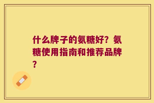 什么牌子的氨糖好？氨糖使用指南和推荐品牌？