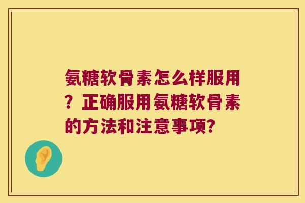 氨糖软骨素怎么样服用?正确服用氨糖软骨素的方法和注意事项? 氨糖软骨素怎么样服用?正确服用氨糖软骨素的方法和注意事项?