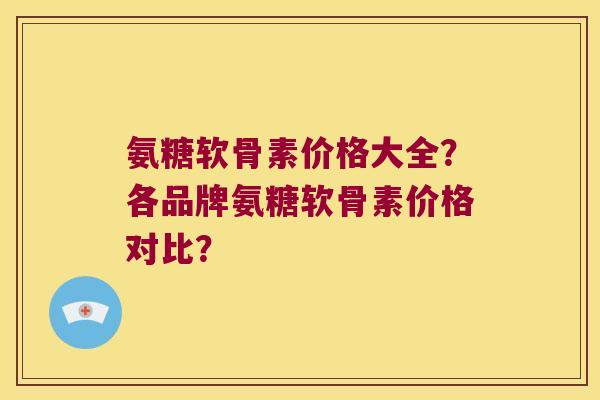 氨糖软骨素价格大全?各品牌氨糖软骨素价格对比? 氨糖软骨素价格大全?各品牌氨糖软骨素价格对比?