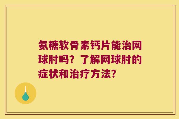 氨糖软骨素钙片能网球肘吗?了解网球肘的症状和方法? 氨糖软骨素钙片能网球肘吗?了解网球肘的症状和方法?