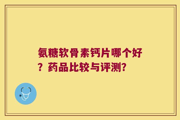 氨糖软骨素钙片哪个好?药品比较与评测?