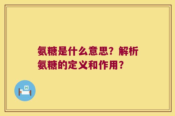 氨糖是什么意思?解析氨糖的定义和作用? 氨糖是什么意思?解析氨糖的定义和作用?
