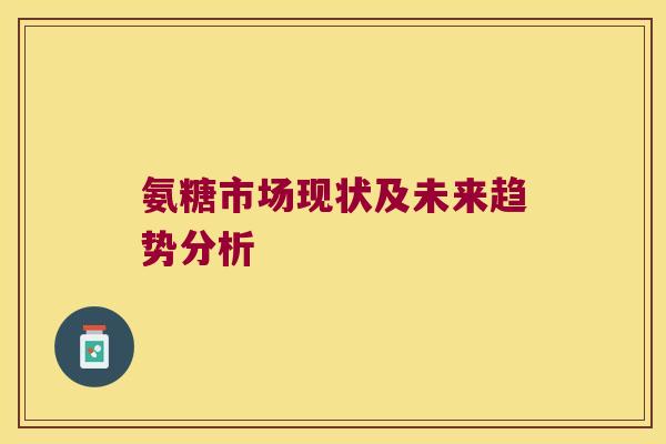 氨糖市场现状及未来趋势分析 氨糖市场现状及未来趋势分析
