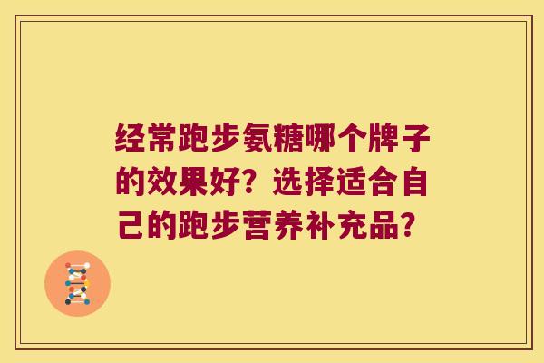 经常跑步氨糖哪个牌子的效果好?选择适合自己的跑步营养补充品? 经常跑步氨糖哪个牌子的效果好?选择适合自己的跑步营养补充品?