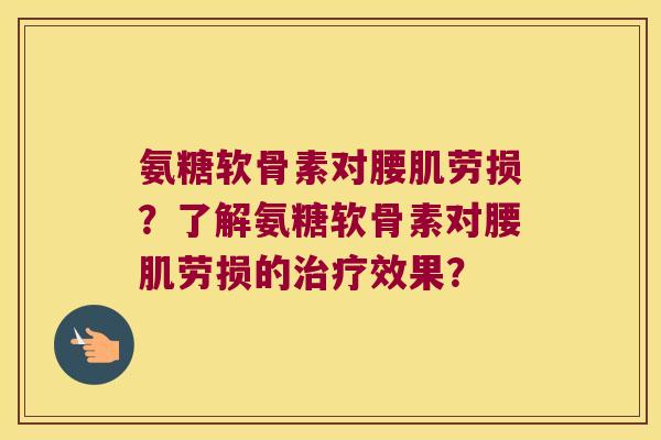 氨糖软骨素对腰肌劳损?了解氨糖软骨素对腰肌劳损的效果? 氨糖软骨素对腰肌劳损?了解氨糖软骨素对腰肌劳损的效果?