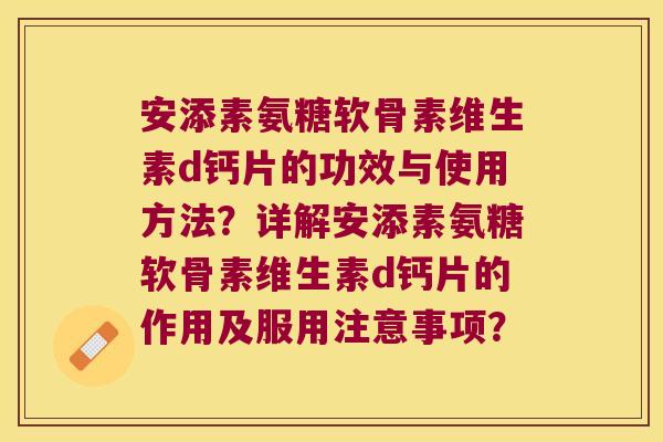 安添素氨糖软骨素维生素d钙片的功效与使用方法?详解安添素氨糖软骨素维生素d钙片的作用及服用注意事项? 安添素氨糖软骨素维生素d钙片的功效与使用方法?详解安添素氨糖软骨素维生素d钙片的作用及服用注意事项?