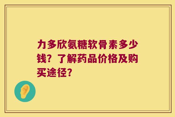 力多欣氨糖软骨素多少钱?了解药品价格及购买途径? 力多欣氨糖软骨素多少钱?了解药品价格及购买途径?