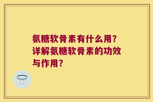 氨糖软骨素有什么用?详解氨糖软骨素的功效与作用?