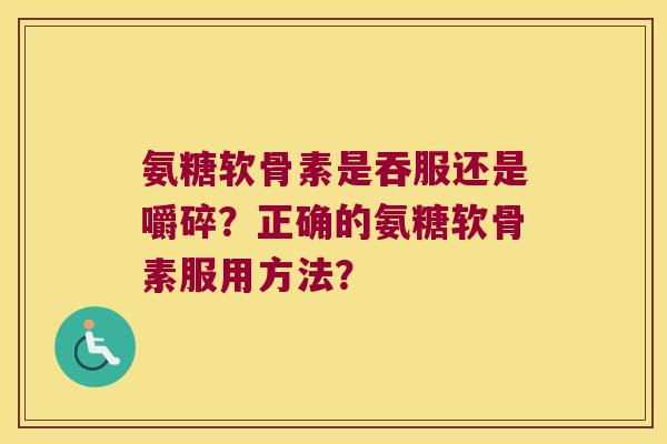 氨糖软骨素是吞服还是嚼碎？正确的氨糖软骨素服用方法？