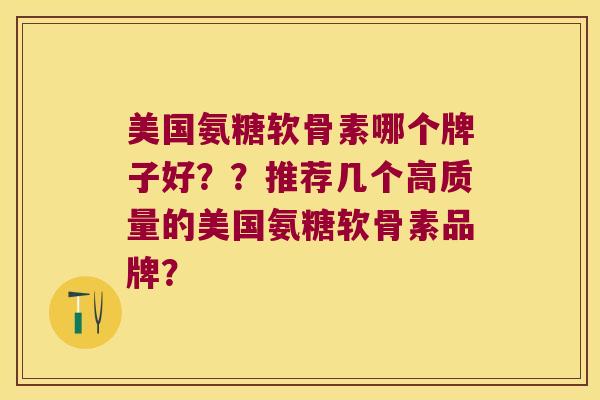 美国氨糖软骨素哪个牌子好??推荐几个高质量的美国氨糖软骨素品牌? 美国氨糖软骨素哪个牌子好??推荐几个高质量的美国氨糖软骨素品牌?