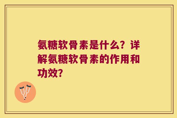 氨糖软骨素是什么?详解氨糖软骨素的作用和功效? 氨糖软骨素是什么?详解氨糖软骨素的作用和功效?