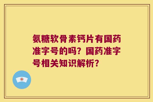 氨糖软骨素钙片有国药准字号的吗?国药准字号相关知识解析? 氨糖软骨素钙片有国药准字号的吗?国药准字号相关知识解析?