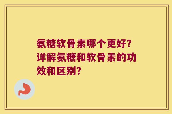 氨糖软骨素哪个更好？详解氨糖和软骨素的功效和区别？