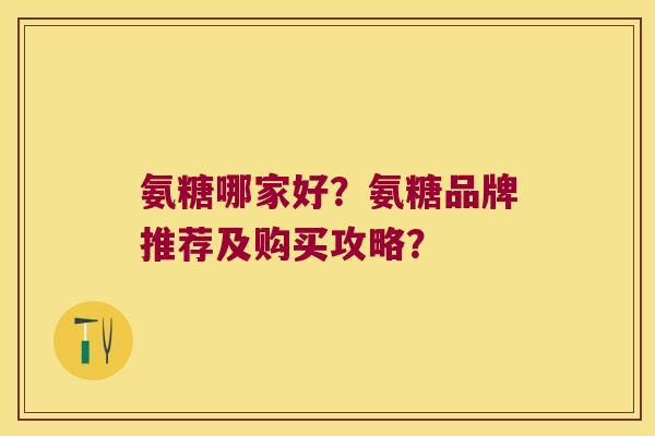 氨糖哪家好?氨糖品牌推荐及购买攻略?
