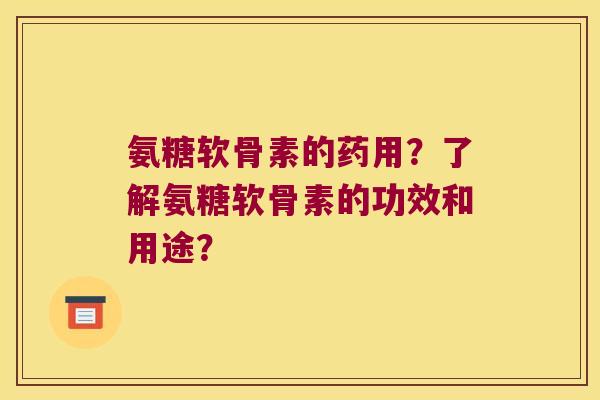 氨糖软骨素的药用?了解氨糖软骨素的功效和用途? 氨糖软骨素的药用?了解氨糖软骨素的功效和用途?