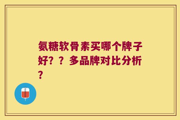 氨糖软骨素买哪个牌子好??多品牌对比分析? 氨糖软骨素买哪个牌子好??多品牌对比分析?