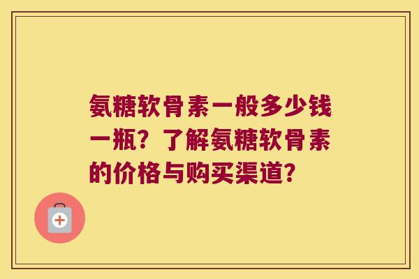 氨糖软骨素一般多少钱一瓶?了解氨糖软骨素的价格与购买渠道? 氨糖软骨素一般多少钱一瓶?了解氨糖软骨素的价格与购买渠道?