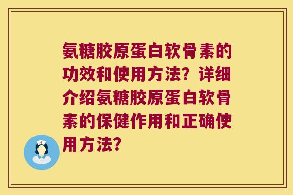 氨糖胶原蛋白软骨素的功效和使用方法?详细介绍氨糖胶原蛋白软骨素的保健作用和正确使用方法? 氨糖胶原蛋白软骨素的功效和使用方法?详细介绍氨糖胶原蛋白软骨素的保健作用和正确使用方法?