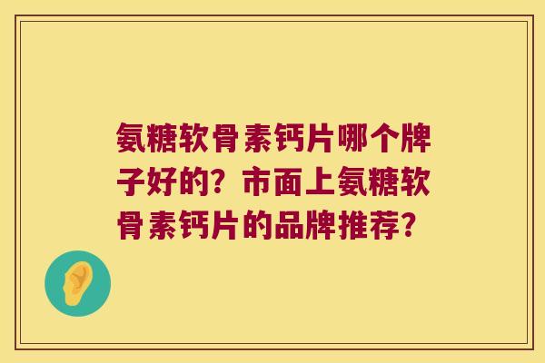 氨糖软骨素钙片哪个牌子好的?市面上氨糖软骨素钙片的品牌推荐?