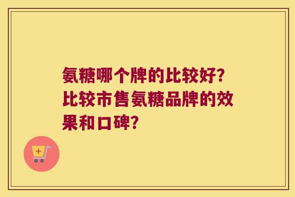氨糖哪个牌的比较好？比较市售氨糖品牌的效果和口碑？