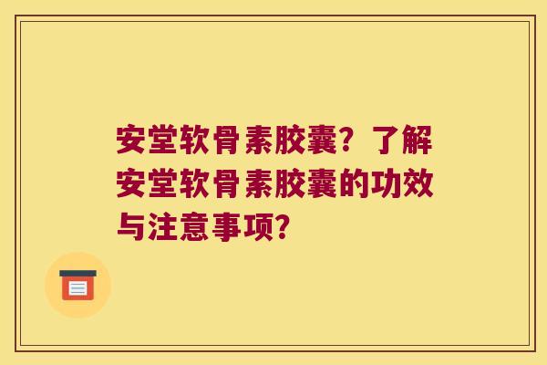 安堂软骨素胶囊?了解安堂软骨素胶囊的功效与注意事项?