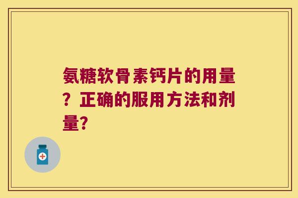 氨糖软骨素钙片的用量?正确的服用方法和剂量? 氨糖软骨素钙片的用量?正确的服用方法和剂量?