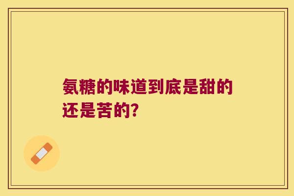 氨糖的味道到底是甜的还是苦的? 氨糖的味道到底是甜的还是苦的?