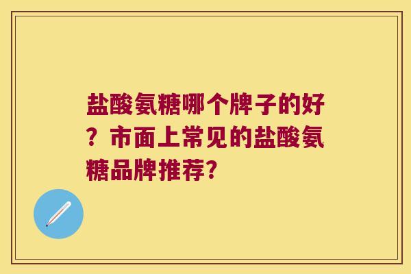 盐酸氨糖哪个牌子的好?市面上常见的盐酸氨糖品牌推荐?