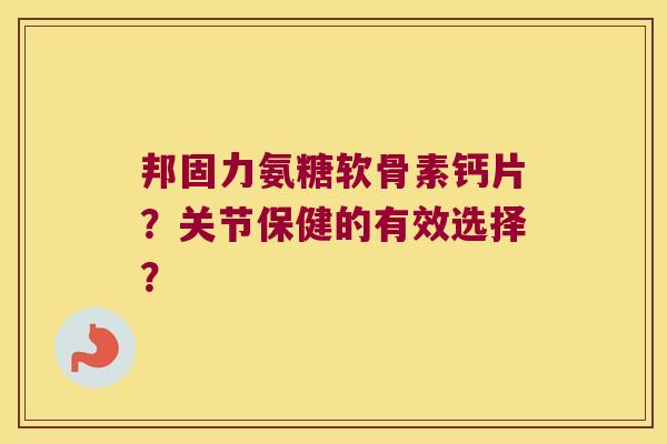 邦固力氨糖软骨素钙片?关节保健的有效选择? 邦固力氨糖软骨素钙片?关节保健的有效选择?