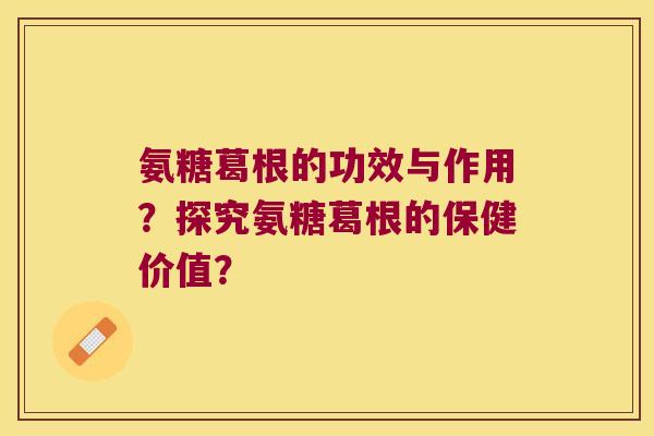 氨糖葛根的功效与作用?探究氨糖葛根的保健价值? 氨糖葛根的功效与作用?探究氨糖葛根的保健价值?
