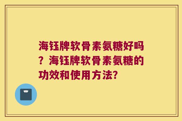 海钰牌软骨素氨糖好吗?海钰牌软骨素氨糖的功效和使用方法?