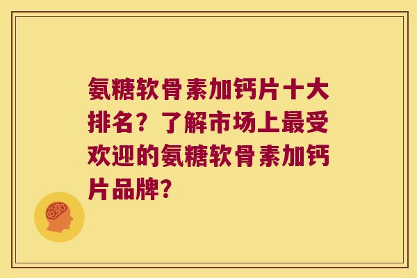 氨糖软骨素加钙片十大排名?了解市场上受欢迎的氨糖软骨素加钙片品牌? 氨糖软骨素加钙片十大排名?了解市场上受欢迎的氨糖软骨素加钙片品牌?