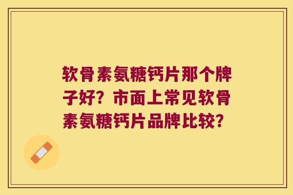 软骨素氨糖钙片那个牌子好?市面上常见软骨素氨糖钙片品牌比较? 软骨素氨糖钙片那个牌子好?市面上常见软骨素氨糖钙片品牌比较?