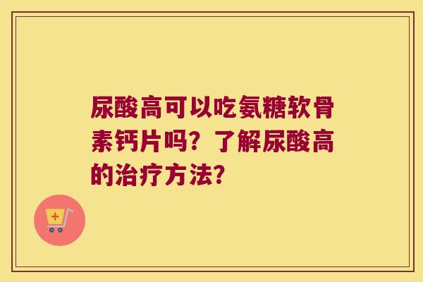 尿酸高可以吃氨糖软骨素钙片吗?了解尿酸高的方法? 尿酸高可以吃氨糖软骨素钙片吗?了解尿酸高的方法?