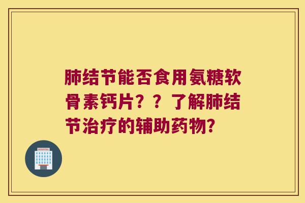 肺结节能否食用氨糖软骨素钙片??了解肺结节治疗的辅助药物?